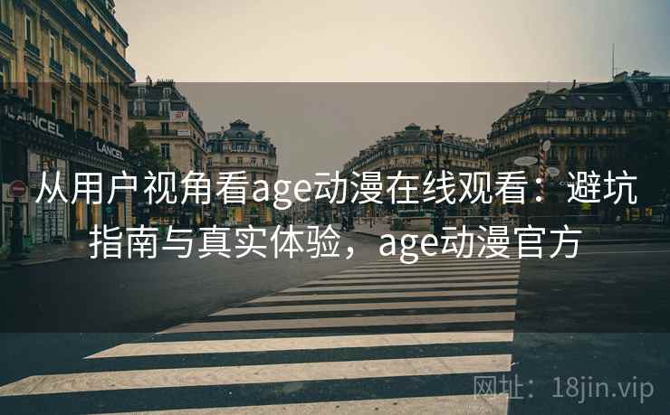 从用户视角看age动漫在线观看：避坑指南与真实体验，age动漫官方
