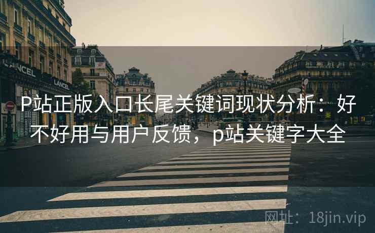 P站正版入口长尾关键词现状分析：好不好用与用户反馈，p站关键字大全