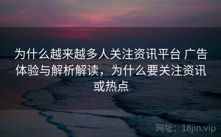 为什么越来越多人关注资讯平台 广告体验与解析解读，为什么要关注资讯或热点