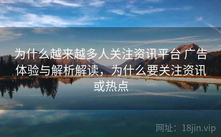 为什么越来越多人关注资讯平台 广告体验与解析解读，为什么要关注资讯或热点