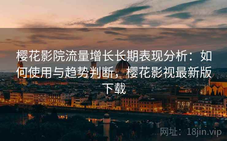 樱花影院流量增长长期表现分析：如何使用与趋势判断，樱花影视最新版下载
