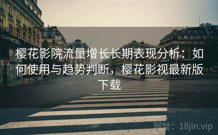 樱花影院流量增长长期表现分析：如何使用与趋势判断，樱花影视最新版下载