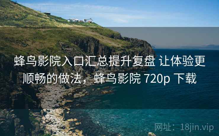 蜂鸟影院入口汇总提升复盘 让体验更顺畅的做法，蜂鸟影院 720p 下载