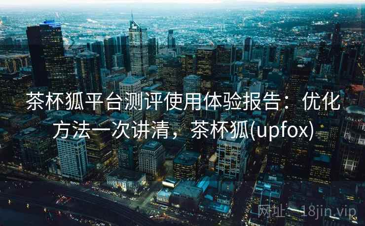 茶杯狐平台测评使用体验报告：优化方法一次讲清，茶杯狐(upfox)