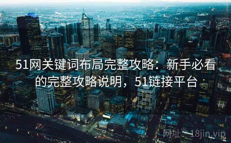 51网关键词布局完整攻略：新手必看的完整攻略说明，51链接平台