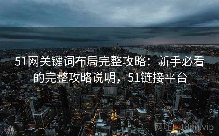 51网关键词布局完整攻略：新手必看的完整攻略说明，51链接平台