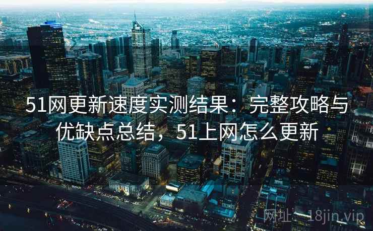 51网更新速度实测结果：完整攻略与优缺点总结，51上网怎么更新