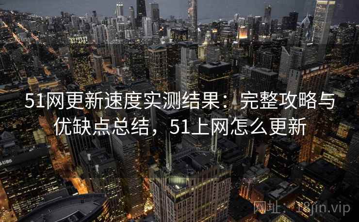 51网更新速度实测结果：完整攻略与优缺点总结，51上网怎么更新