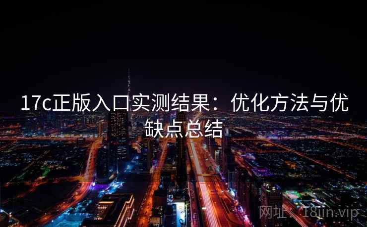17c正版入口实测结果：优化方法与优缺点总结