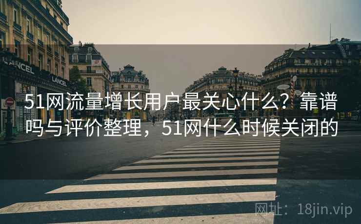 51网流量增长用户最关心什么？靠谱吗与评价整理，51网什么时候关闭的