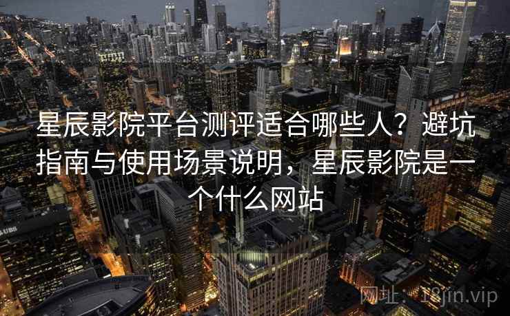 星辰影院平台测评适合哪些人？避坑指南与使用场景说明，星辰影院是一个什么网站