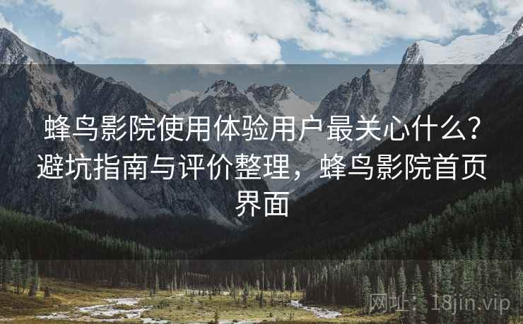 蜂鸟影院使用体验用户最关心什么？避坑指南与评价整理，蜂鸟影院首页界面