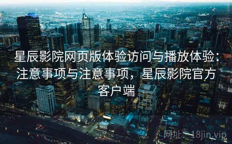 星辰影院网页版体验访问与播放体验：注意事项与注意事项，星辰影院官方客户端