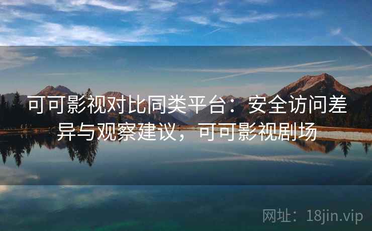 可可影视对比同类平台：安全访问差异与观察建议，可可影视剧场