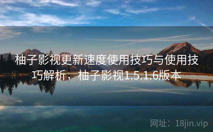 柚子影视更新速度使用技巧与使用技巧解析，柚子影视1.5.1.6版本