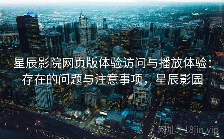 星辰影院网页版体验访问与播放体验：存在的问题与注意事项，星辰影园