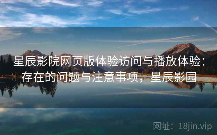 星辰影院网页版体验访问与播放体验：存在的问题与注意事项，星辰影园