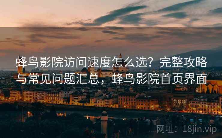 蜂鸟影院访问速度怎么选?完整攻略与常见问题汇总,蜂鸟影院首页界面 蜂鸟影院访问速度怎么选?完整攻略与常见问题汇总,蜂鸟影院首页界面