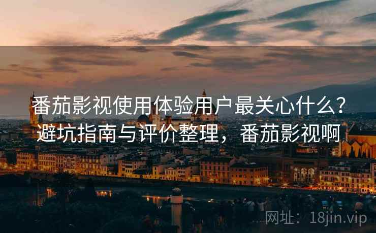 番茄影视使用体验用户最关心什么?避坑指南与评价整理,番茄影视啊 番茄影视使用体验用户最关心什么?避坑指南与评价整理,番茄影视啊