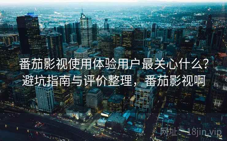 番茄影视使用体验用户最关心什么?避坑指南与评价整理,番茄影视啊 番茄影视使用体验用户最关心什么?避坑指南与评价整理,番茄影视啊