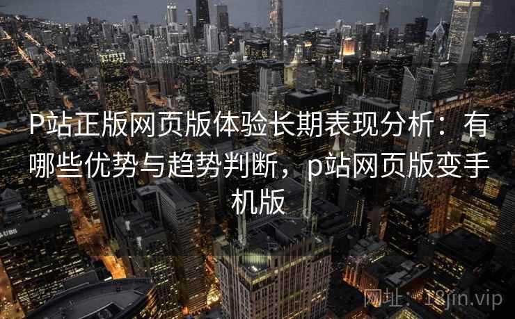 P站正版网页版体验长期表现分析:有哪些优势与趋势判断,p站网页版变手机版 P站正版网页版体验长期表现分析:有哪些优势与趋势判断,p站网页版变手机版