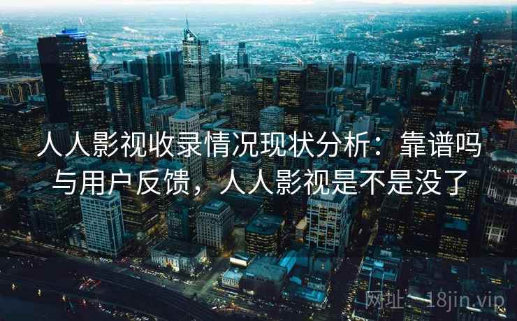 人人影视收录情况现状分析:靠谱吗与用户反馈,人人影视是不是没了 人人影视收录情况现状分析:靠谱吗与用户反馈,人人影视是不是没了