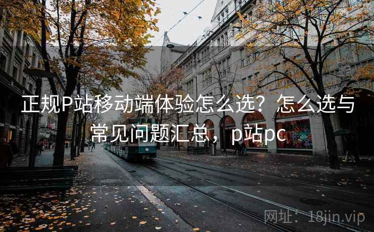 正规P站移动端体验怎么选?怎么选与常见问题汇总,p站pc 正规P站移动端体验怎么选?怎么选与常见问题汇总,p站pc