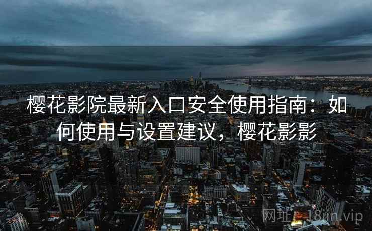 樱花影院最新入口安全使用指南:如何使用与设置建议,樱花影影 樱花影院最新入口安全使用指南:如何使用与设置建议,樱花影影