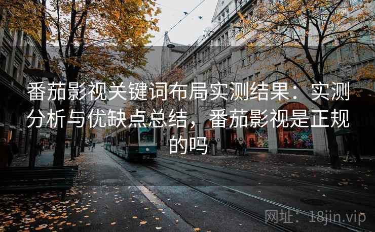 番茄影视关键词布局实测结果:实测分析与优缺点总结,番茄影视是正规的吗 番茄影视关键词布局实测结果:实测分析与优缺点总结,番茄影视是正规的吗