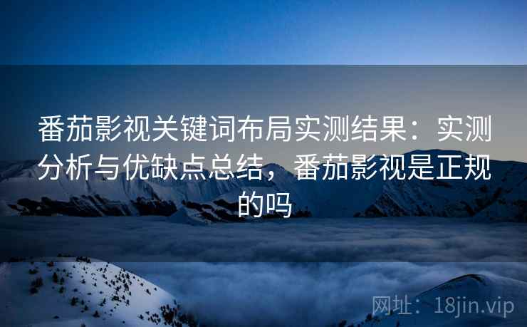 番茄影视关键词布局实测结果:实测分析与优缺点总结,番茄影视是正规的吗 番茄影视关键词布局实测结果:实测分析与优缺点总结,番茄影视是正规的吗