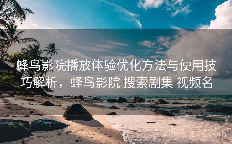 蜂鸟影院播放体验优化方法与使用技巧解析，蜂鸟影院 搜索剧集 视频名